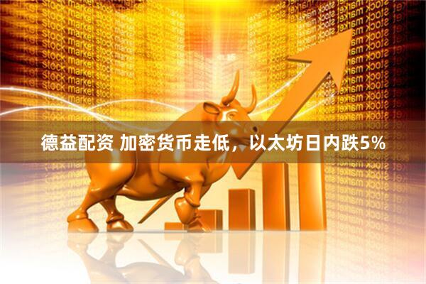 德益配资 加密货币走低，以太坊日内跌5%