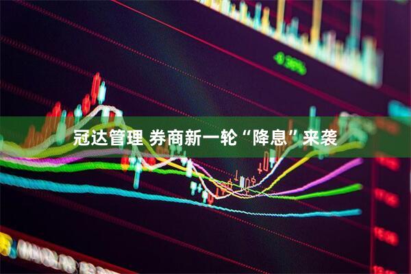 冠达管理 券商新一轮“降息”来袭