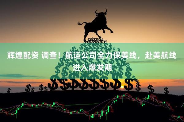 辉煌配资 调查！航运公司全力保美线，赴美航线进入爆发期