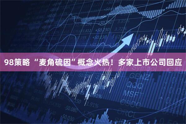 98策略 “麦角硫因”概念火热！多家上市公司回应