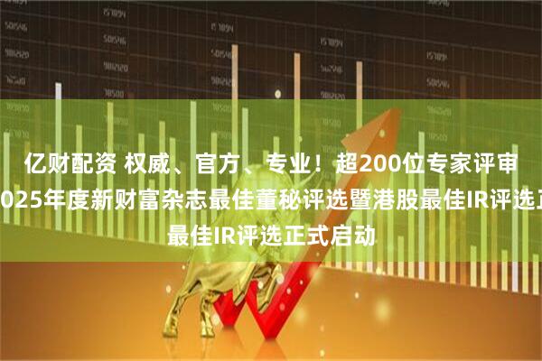 亿财配资 权威、官方、专业！超200位专家评审助力，2025年度新财富杂志最佳董秘评选暨港股最佳IR评选正式启动