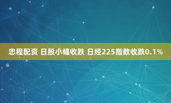忠程配资 日股小幅收跌 日经225指数收跌0.1%