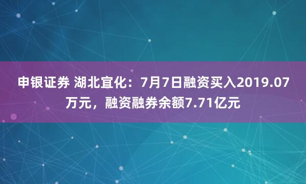 申银证券 湖北宜化：7月7日融资买入2019.07万元，融资融券余额7.71亿元