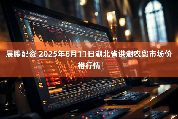展鵬配资 2025年8月11日湖北省洪湖农贸市场价格行情
