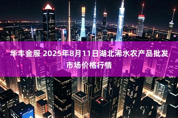 华丰金服 2025年8月11日湖北浠水农产品批发市场价格行情