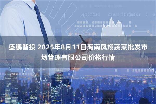 盛鹏智投 2025年8月11日海南凤翔蔬菜批发市场管理有限公司价格行情