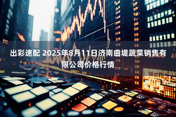 出彩速配 2025年8月11日济南曲堤蔬菜销售有限公司价格行情