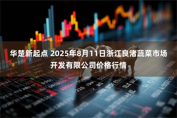 华楚新起点 2025年8月11日浙江良渚蔬菜市场开发有限公司价格行情