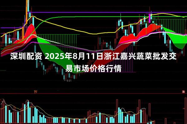 深圳配资 2025年8月11日浙江嘉兴蔬菜批发交易市场价格行情