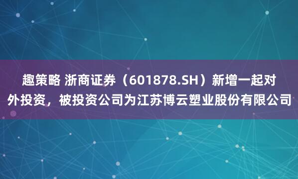 趣策略 浙商证券（601878.SH）新增一起对外投资，被投资公司为江苏博云塑业股份有限公司