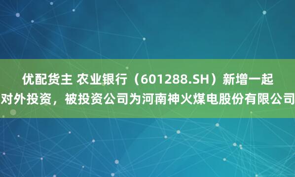 优配货主 农业银行（601288.SH）新增一起对外投资，被投资公司为河南神火煤电股份有限公司