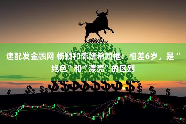 速配发金融网 杨颖和陈妍希同框：相差6岁，是“绝色”和“漂亮”的区别