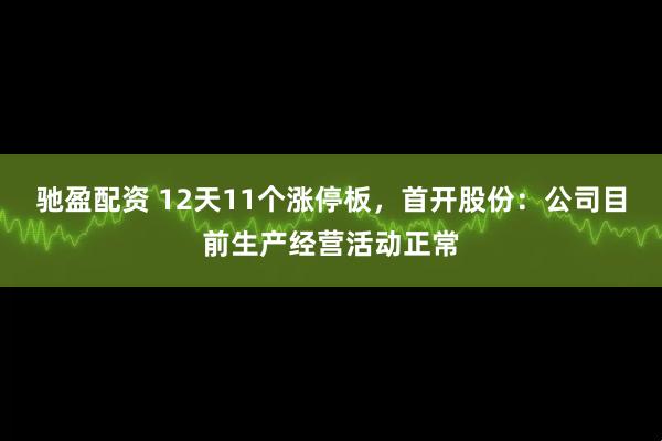 驰盈配资 12天11个涨停板，首开股份：公司目前生产经营活动正常