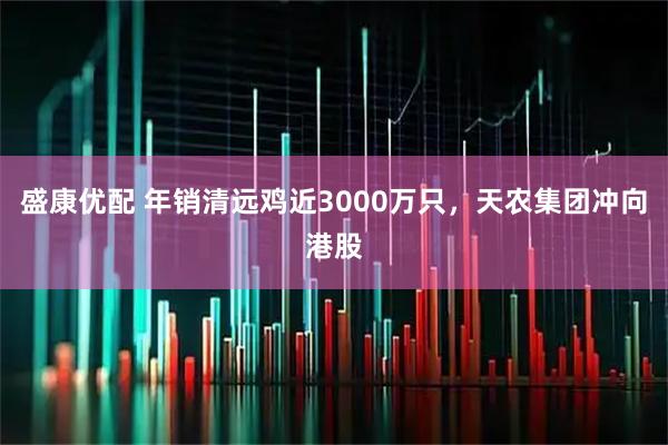 盛康优配 年销清远鸡近3000万只，天农集团冲向港股