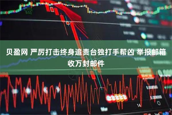 贝盈网 严厉打击终身追责台独打手帮凶 举报邮箱收万封邮件