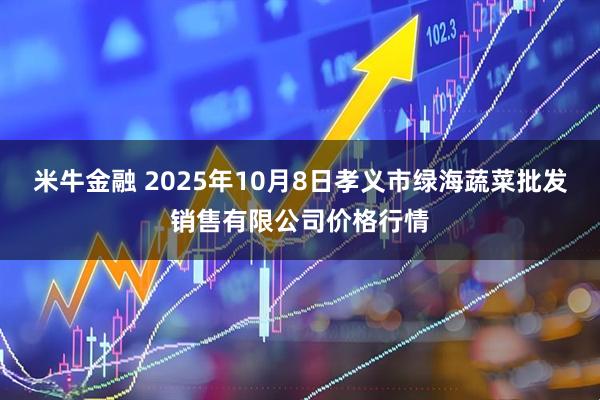 米牛金融 2025年10月8日孝义市绿海蔬菜批发销售有限公司价格行情