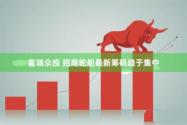 富瑞众投 招商轮船最新筹码趋于集中