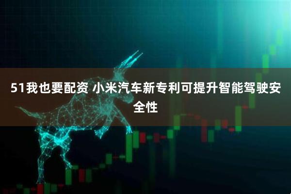 51我也要配资 小米汽车新专利可提升智能驾驶安全性