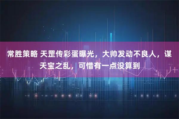 常胜策略 天罡传彩蛋曝光，大帅发动不良人，谋天宝之乱，可惜有一点没算到