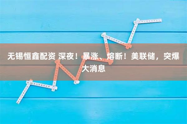 无锡恒鑫配资 深夜！暴涨、熔断！美联储，突爆大消息