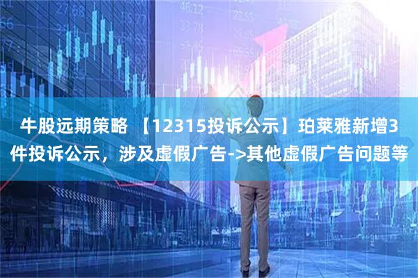 牛股远期策略 【12315投诉公示】珀莱雅新增3件投诉公示，涉及虚假广告->其他虚假广告问题等