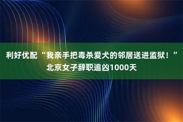 利好优配 “我亲手把毒杀爱犬的邻居送进监狱！”北京女子辞职追凶1000天