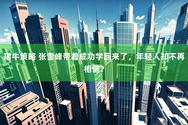 珺牛策略 张雪峰带着成功学回来了，年轻人却不再相信？