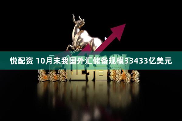 悦配资 10月末我国外汇储备规模33433亿美元