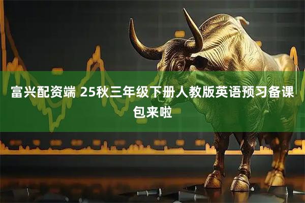 富兴配资端 25秋三年级下册人教版英语预习备课包来啦