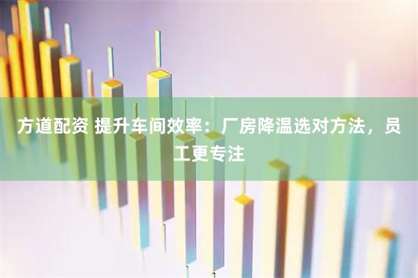方道配资 提升车间效率：厂房降温选对方法，员工更专注
