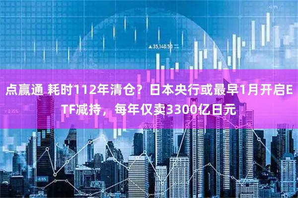 点赢通 耗时112年清仓？日本央行或最早1月开启ETF减持，每年仅卖3300亿日元