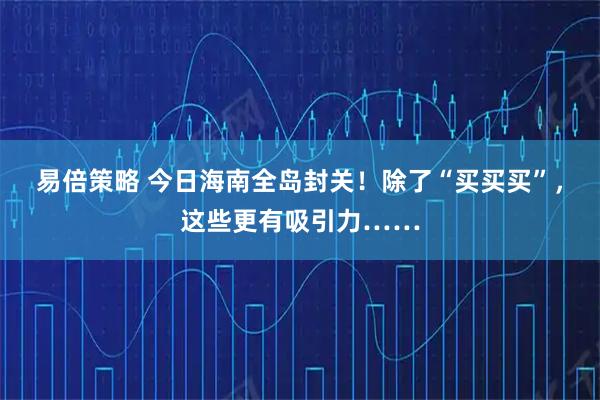 易倍策略 今日海南全岛封关！除了“买买买”，这些更有吸引力……