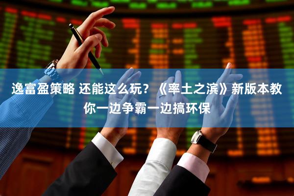 逸富盈策略 还能这么玩？《率土之滨》新版本教你一边争霸一边搞环保