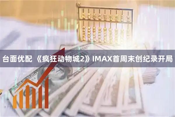 台面优配 《疯狂动物城2》IMAX首周末创纪录开局