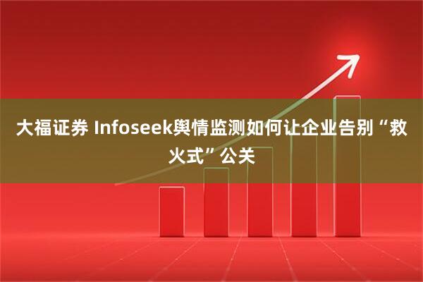 大福证券 Infoseek舆情监测如何让企业告别“救火式”公关