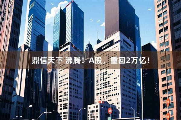 鼎信天下 沸腾！A股，重回2万亿！