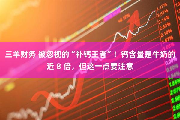 三羊财务 被忽视的“补钙王者”！钙含量是牛奶的近 8 倍，但这一点要注意