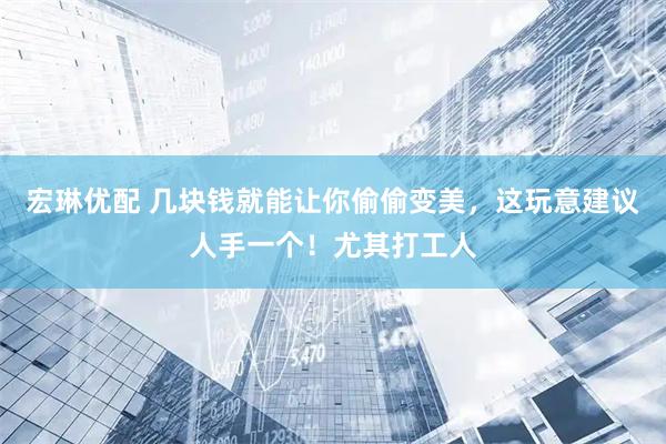 宏琳优配 几块钱就能让你偷偷变美，这玩意建议人手一个！尤其打工人
