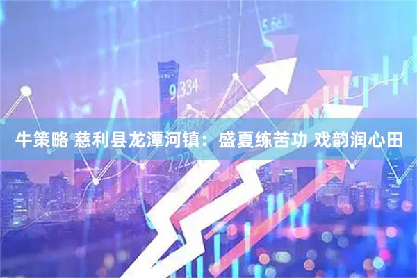 牛策略 慈利县龙潭河镇：盛夏练苦功 戏韵润心田